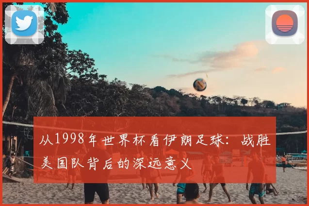 从1998年世界杯看伊朗足球：战胜美国队背后的深远意义