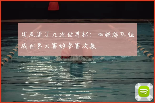 埃及进了几次世界杯：回顾球队征战世界大赛的参赛次数