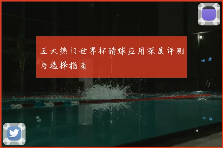 五大热门世界杯猜球应用深度评测与选择指南