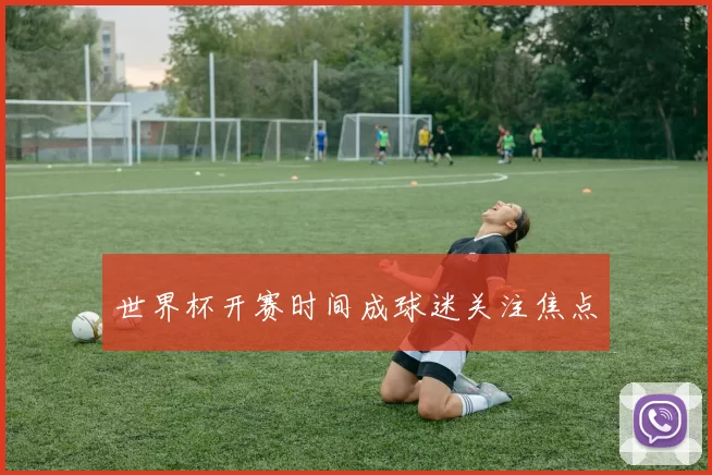 世界杯开赛时间成球迷关注焦点