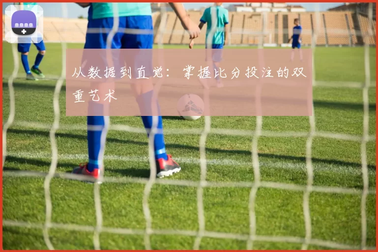 从数据到直觉：掌握比分投注的双重艺术