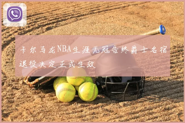 卡尔马龙NBA生涯无冠告终爵士名宿退役决定正式生效