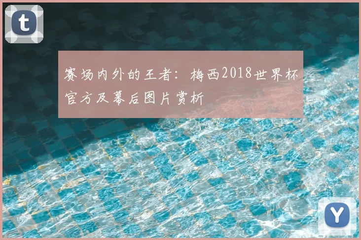 赛场内外的王者：梅西2018世界杯官方及幕后图片赏析