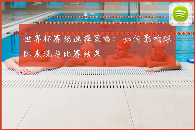 世界杯赛场选择策略：如何影响球队表现与比赛结果