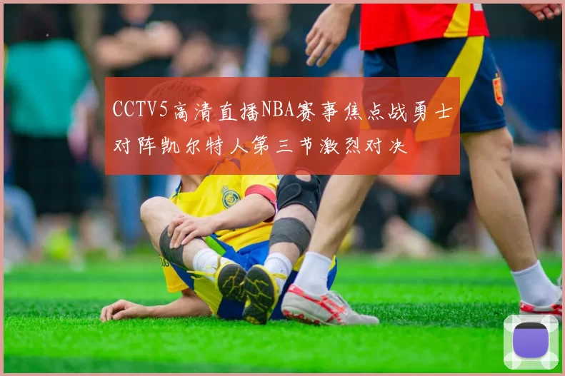 CCTV5高清直播NBA赛事焦点战勇士对阵凯尔特人第三节激烈对决