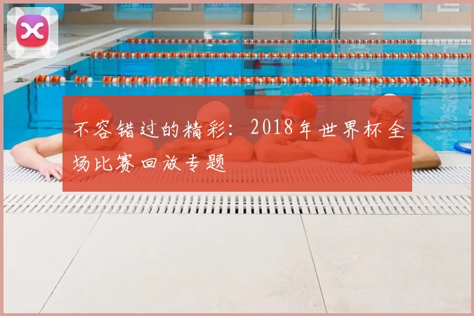 不容错过的精彩：2018年世界杯全场比赛回放专题
