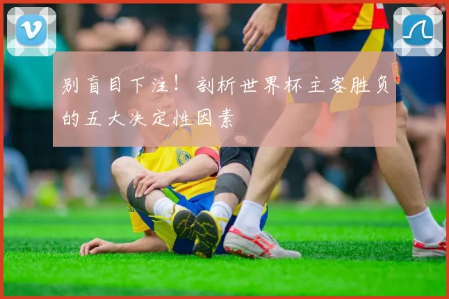 别盲目下注！剖析世界杯主客胜负的五大决定性因素