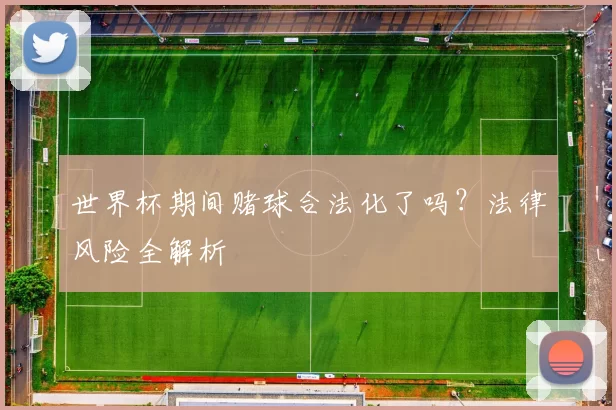 世界杯期间赌球合法化了吗?法律风险全解析