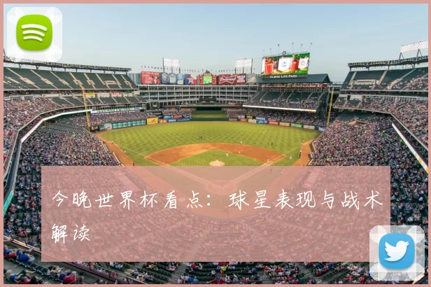 今晚世界杯看点：球星表现与战术解读