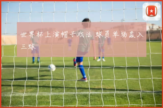 世界杯上演帽子戏法 球员单场轰入三球