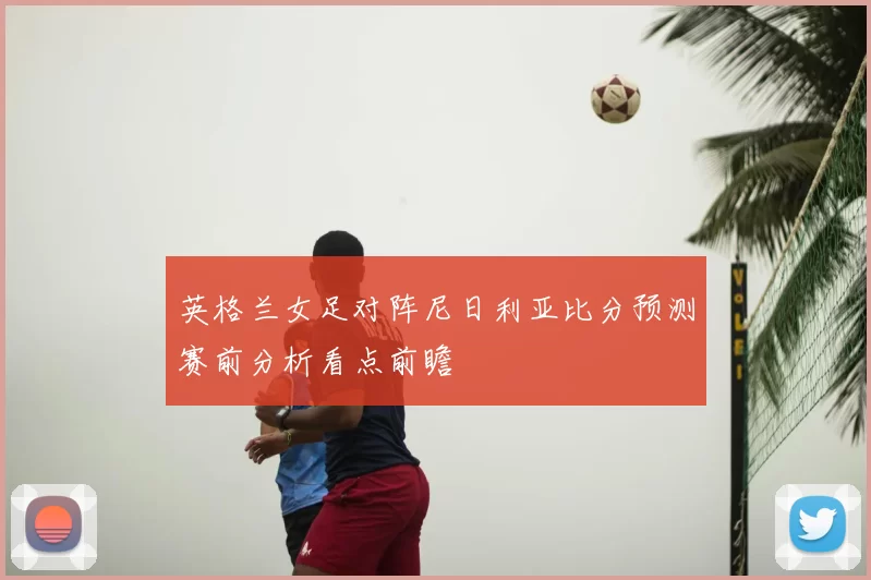 英格兰女足对阵尼日利亚比分预测赛前分析看点前瞻