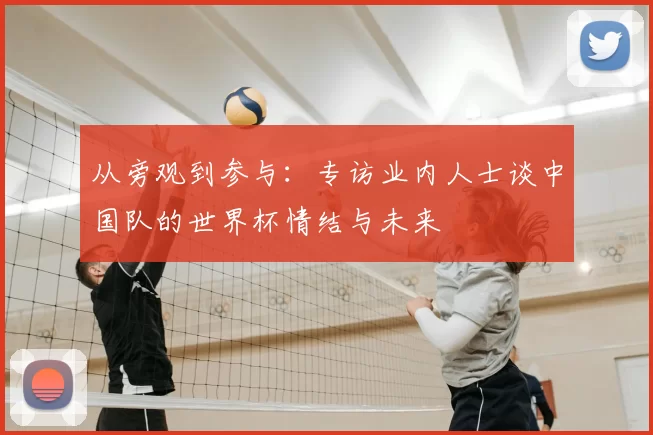 从旁观到参与：专访业内人士谈中国队的世界杯情结与未来