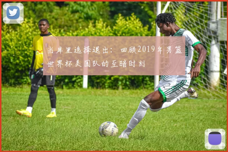 当库里选择退出：回顾2019年男篮世界杯美国队的至暗时刻