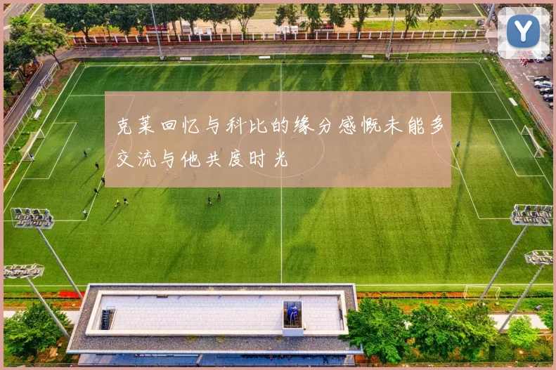 克莱回忆与科比的缘分感慨未能多交流与他共度时光