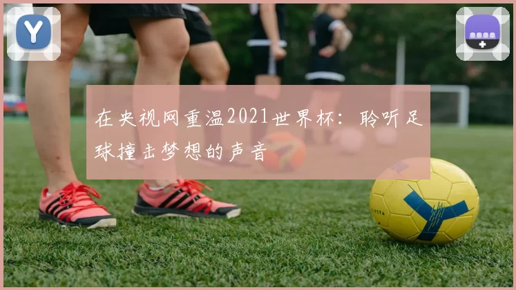 在央视网重温2021世界杯：聆听足球撞击梦想的声音