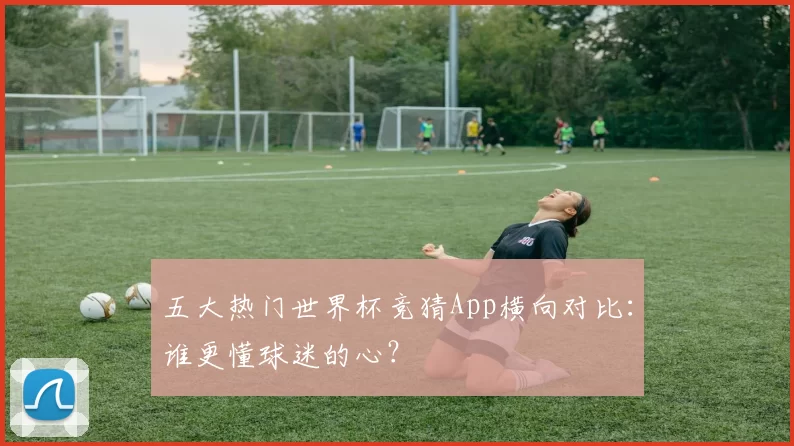 五大热门世界杯竞猜App横向对比：谁更懂球迷的心？