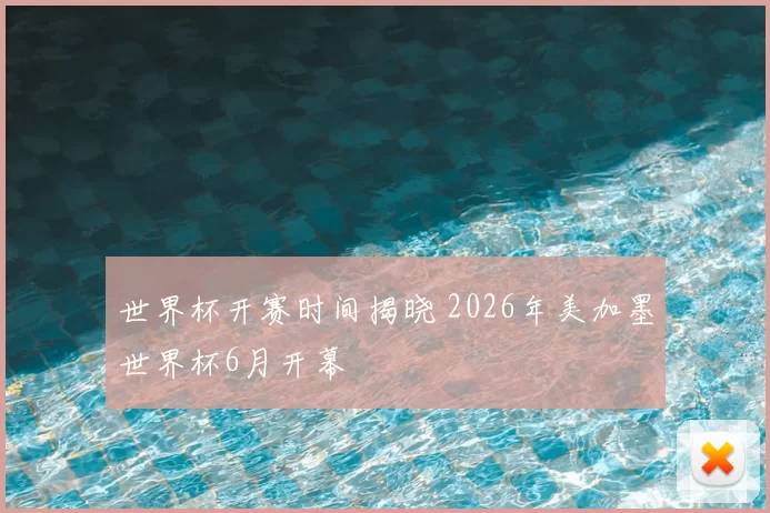 世界杯开赛时间揭晓 2026年美加墨世界杯6月开幕