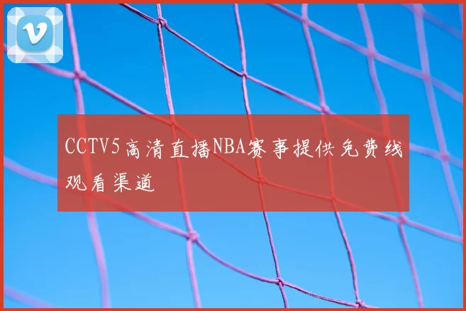 CCTV5高清直播NBA赛事提供免费线观看渠道