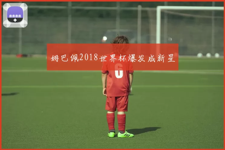 姆巴佩2018世界杯爆发成新星