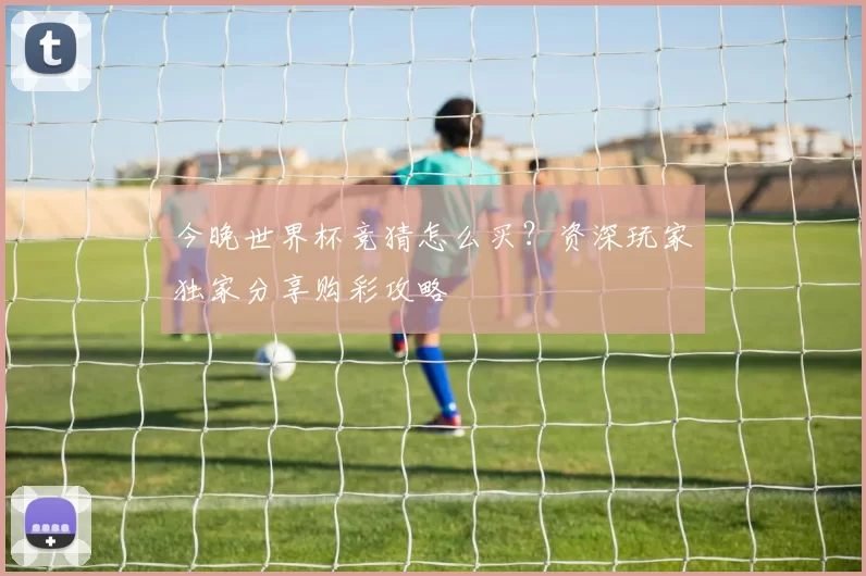今晚世界杯竞猜怎么买？资深玩家独家分享购彩攻略