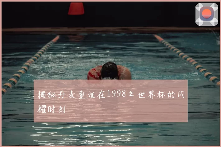揭秘丹麦童话在1998年世界杯的闪耀时刻