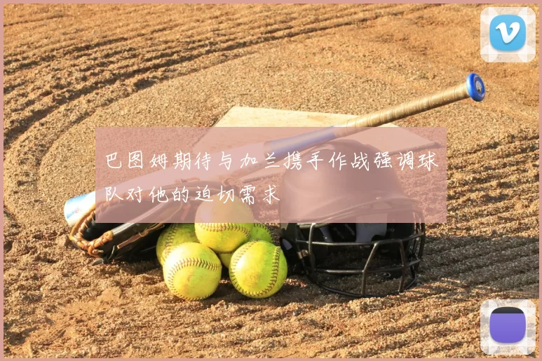 巴图姆期待与加兰携手作战强调球队对他的迫切需求