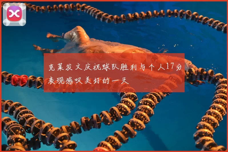克莱发文庆祝球队胜利与个人17分表现感叹美好的一天