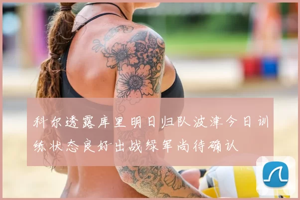 科尔透露库里明日归队波津今日训练状态良好出战绿军尚待确认