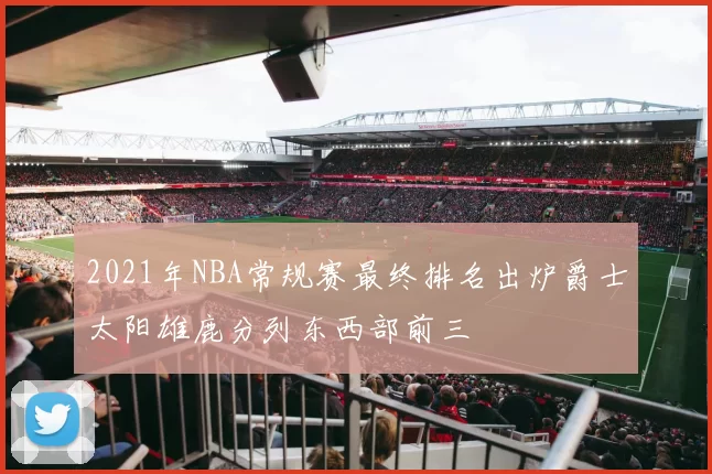2021年NBA常规赛最终排名出炉爵士太阳雄鹿分列东西部前三