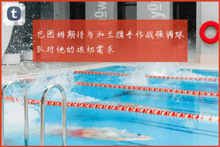 巴图姆期待与加兰携手作战强调球队对他的迫切需求