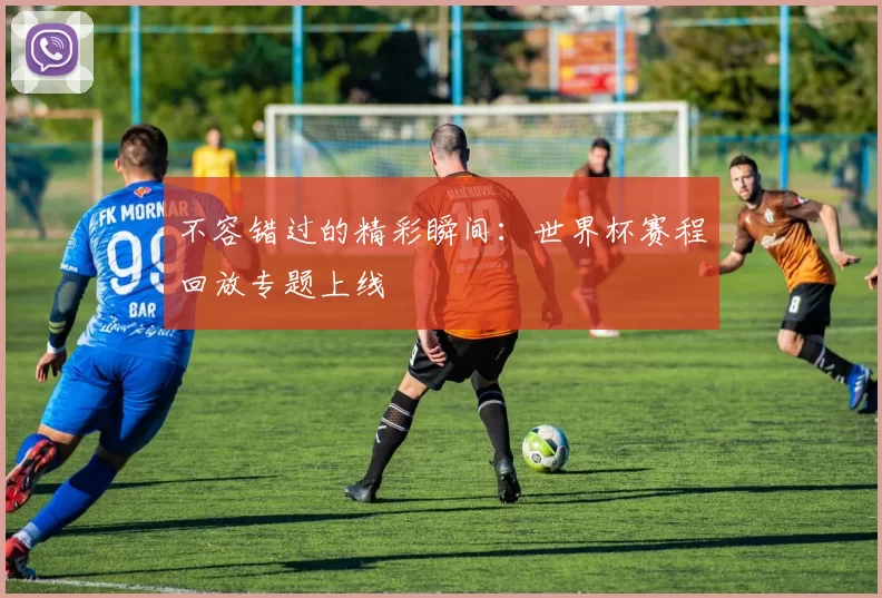 不容错过的精彩瞬间：世界杯赛程回放专题上线