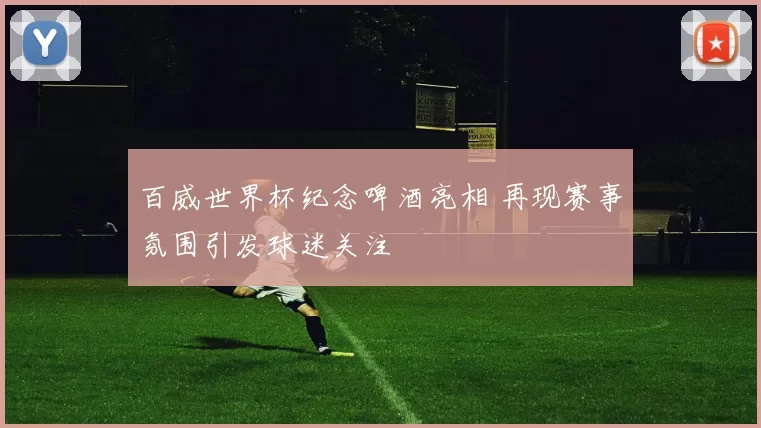 百威世界杯纪念啤酒亮相 再现赛事氛围引发球迷关注