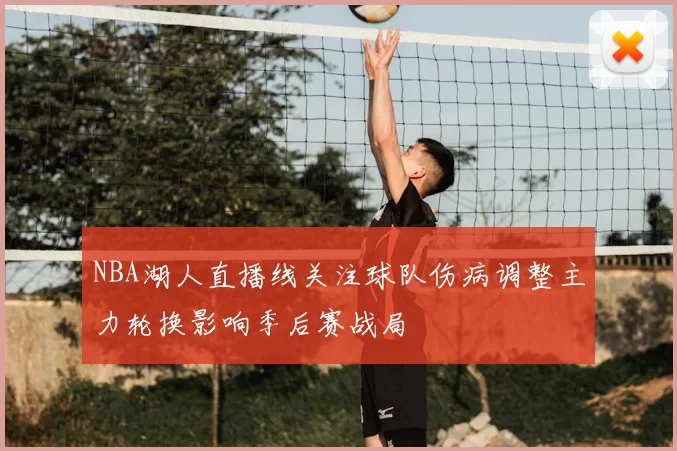 NBA湖人直播线关注球队伤病调整主力轮换影响季后赛战局