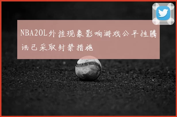 NBA2OL外挂现象影响游戏公平性腾讯已采取封禁措施