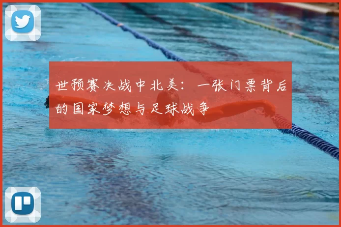 世预赛决战中北美：一张门票背后的国家梦想与足球战争