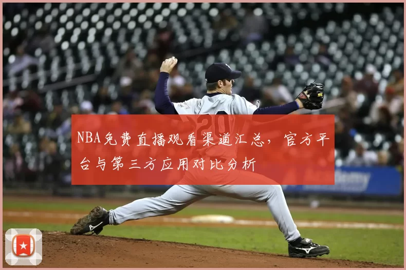 NBA免费直播观看渠道汇总，官方平台与第三方应用对比分析