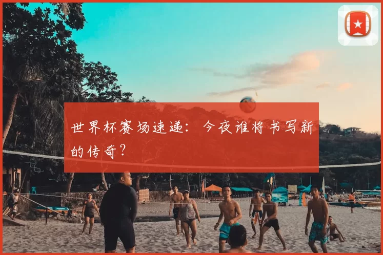 世界杯赛场速递：今夜谁将书写新的传奇？